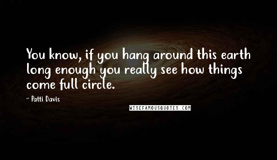Patti Davis Quotes: You know, if you hang around this earth long enough you really see how things come full circle.