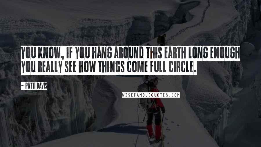 Patti Davis Quotes: You know, if you hang around this earth long enough you really see how things come full circle.