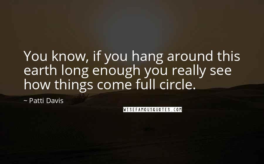 Patti Davis Quotes: You know, if you hang around this earth long enough you really see how things come full circle.