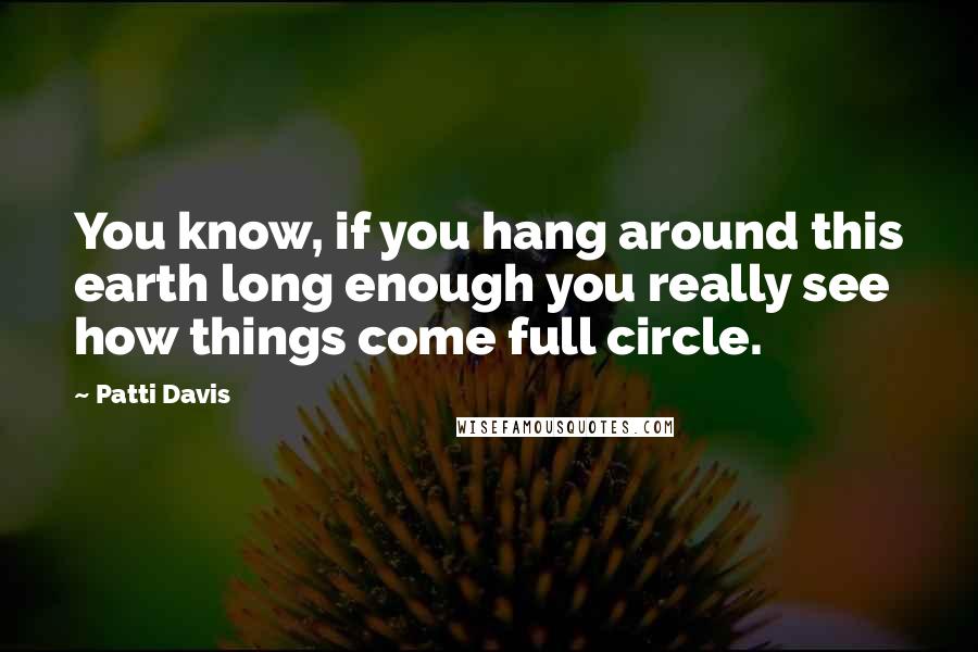 Patti Davis Quotes: You know, if you hang around this earth long enough you really see how things come full circle.