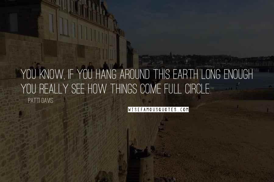 Patti Davis Quotes: You know, if you hang around this earth long enough you really see how things come full circle.