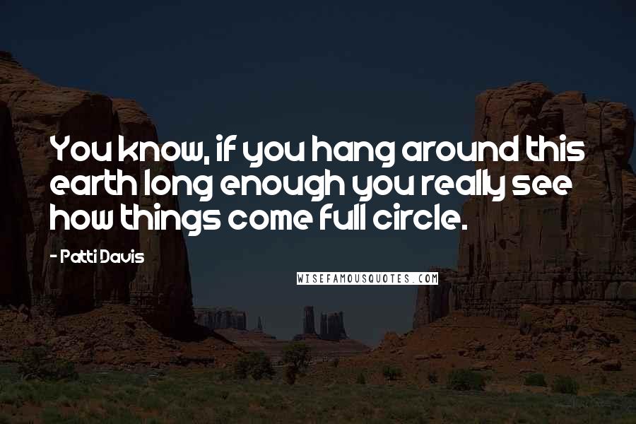 Patti Davis Quotes: You know, if you hang around this earth long enough you really see how things come full circle.