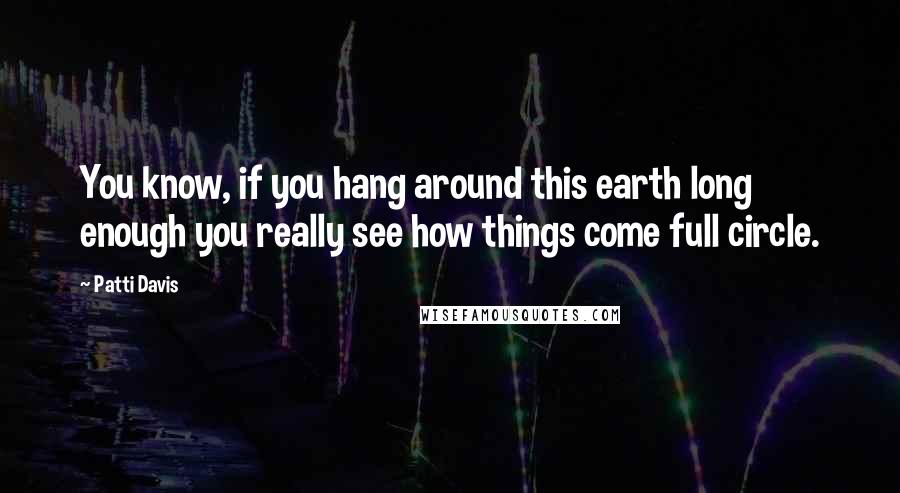 Patti Davis Quotes: You know, if you hang around this earth long enough you really see how things come full circle.