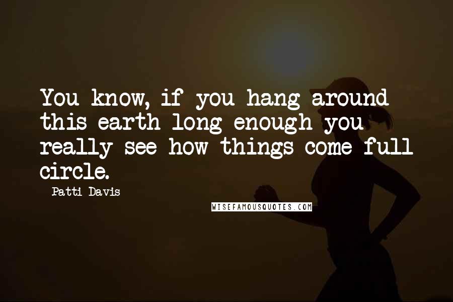 Patti Davis Quotes: You know, if you hang around this earth long enough you really see how things come full circle.