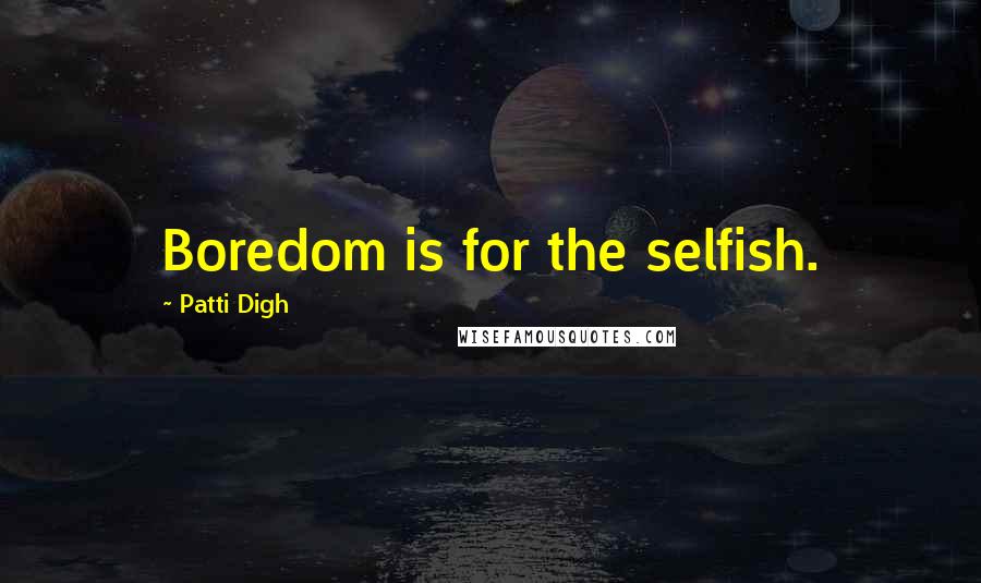 Patti Digh Quotes: Boredom is for the selfish.