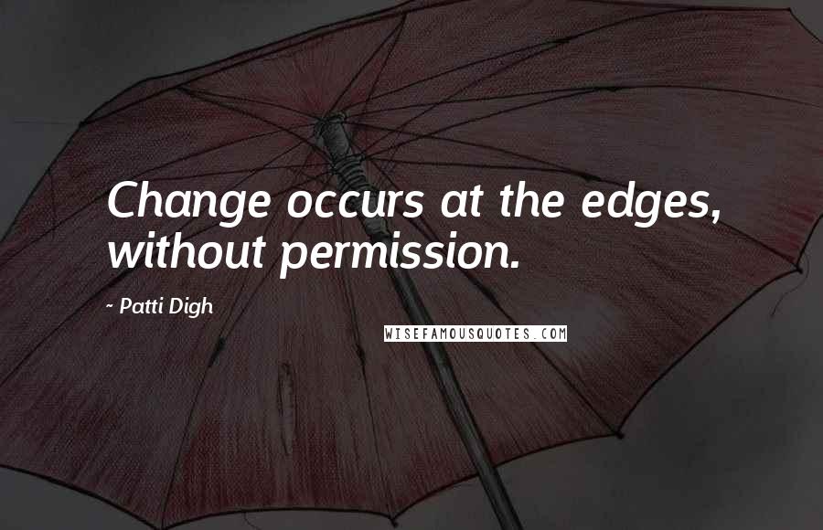 Patti Digh Quotes: Change occurs at the edges, without permission.