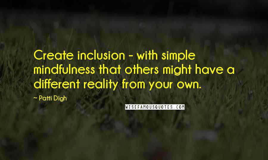 Patti Digh Quotes: Create inclusion - with simple mindfulness that others might have a different reality from your own.