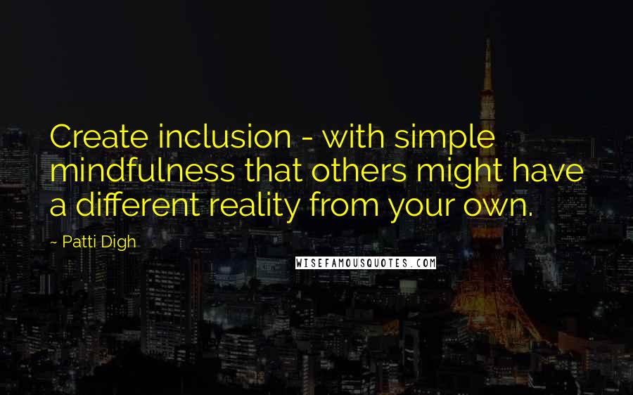 Patti Digh Quotes: Create inclusion - with simple mindfulness that others might have a different reality from your own.