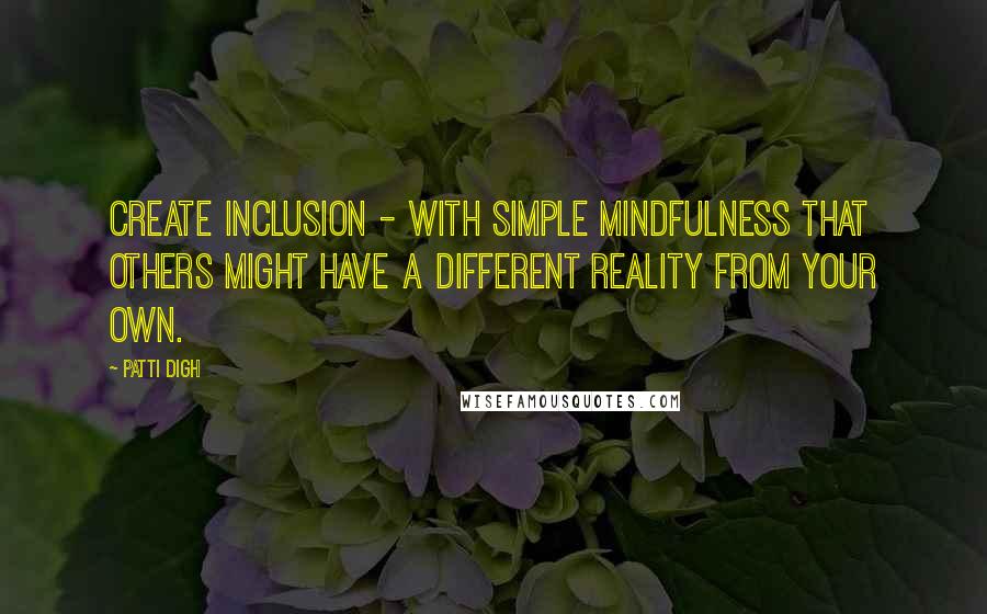 Patti Digh Quotes: Create inclusion - with simple mindfulness that others might have a different reality from your own.