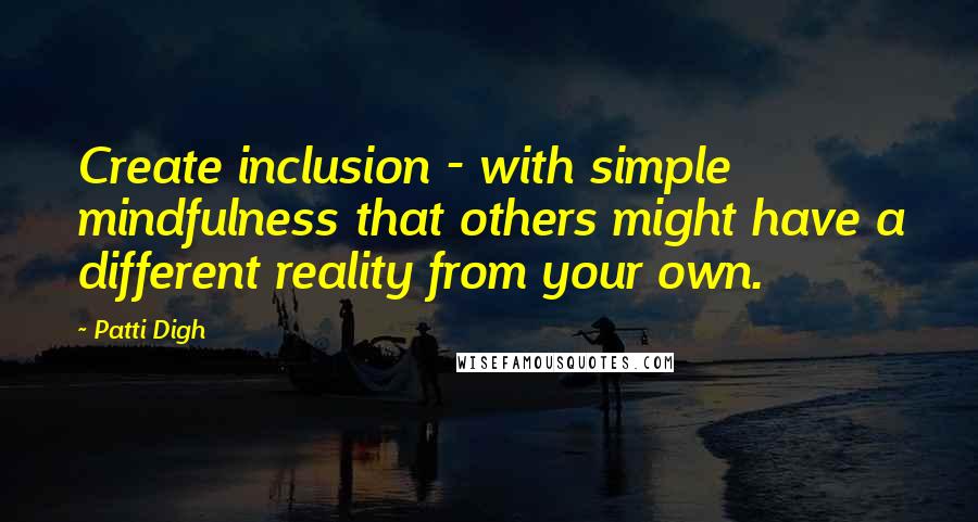 Patti Digh Quotes: Create inclusion - with simple mindfulness that others might have a different reality from your own.