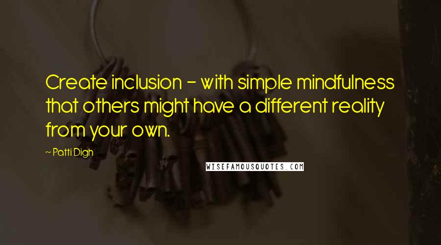 Patti Digh Quotes: Create inclusion - with simple mindfulness that others might have a different reality from your own.