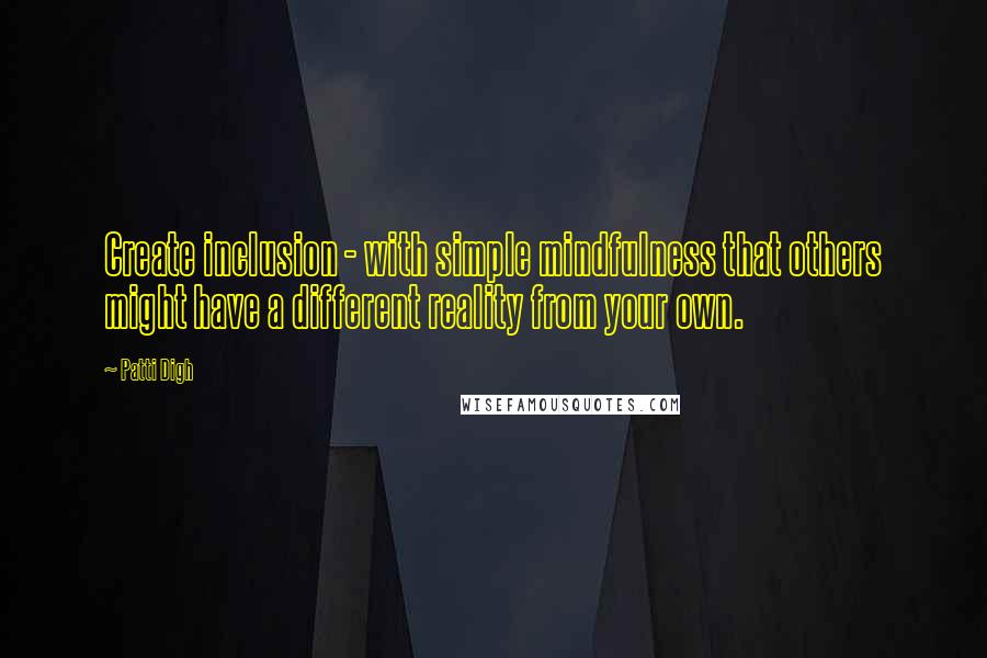 Patti Digh Quotes: Create inclusion - with simple mindfulness that others might have a different reality from your own.