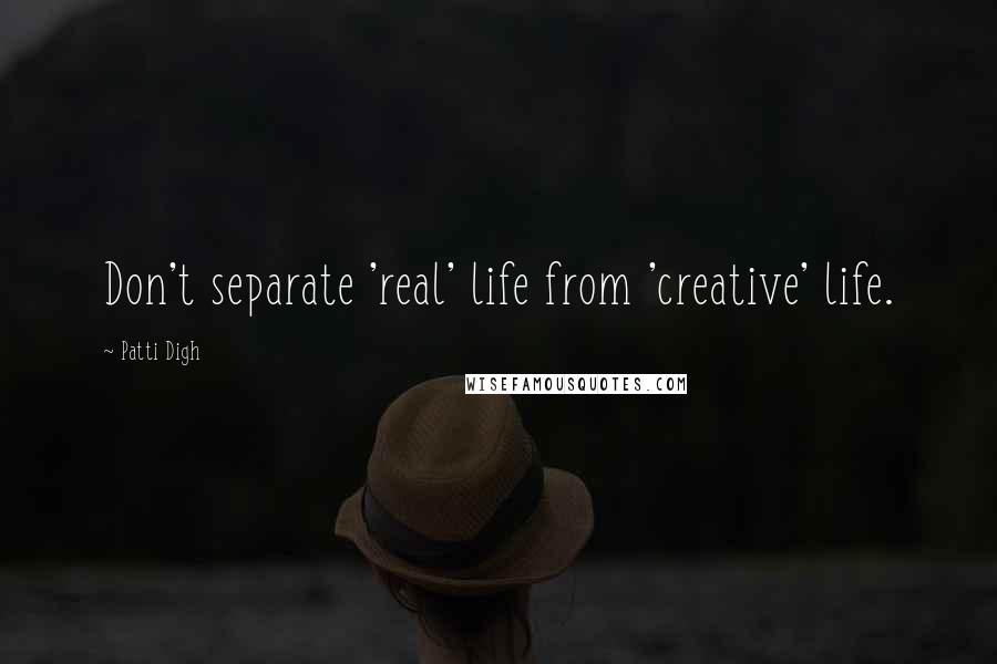 Patti Digh Quotes: Don't separate 'real' life from 'creative' life.