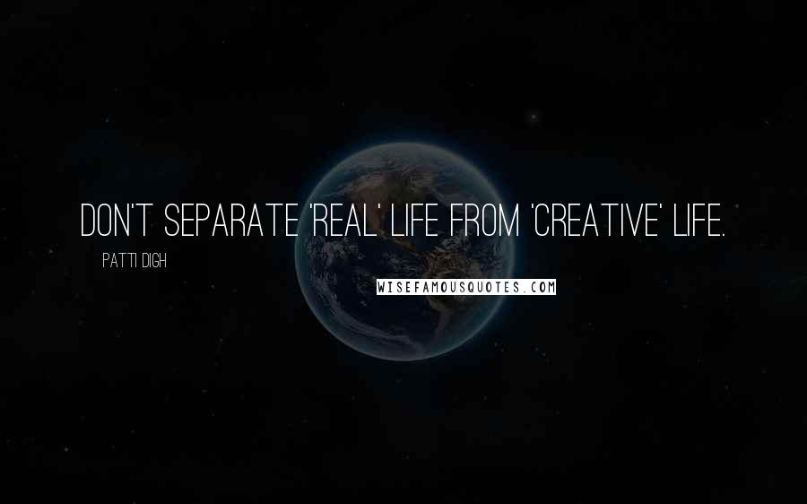 Patti Digh Quotes: Don't separate 'real' life from 'creative' life.