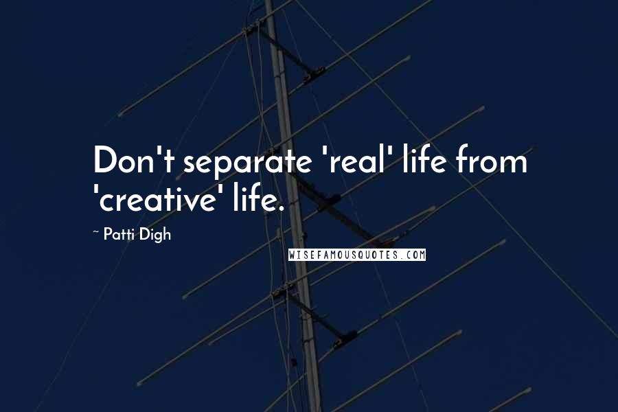 Patti Digh Quotes: Don't separate 'real' life from 'creative' life.