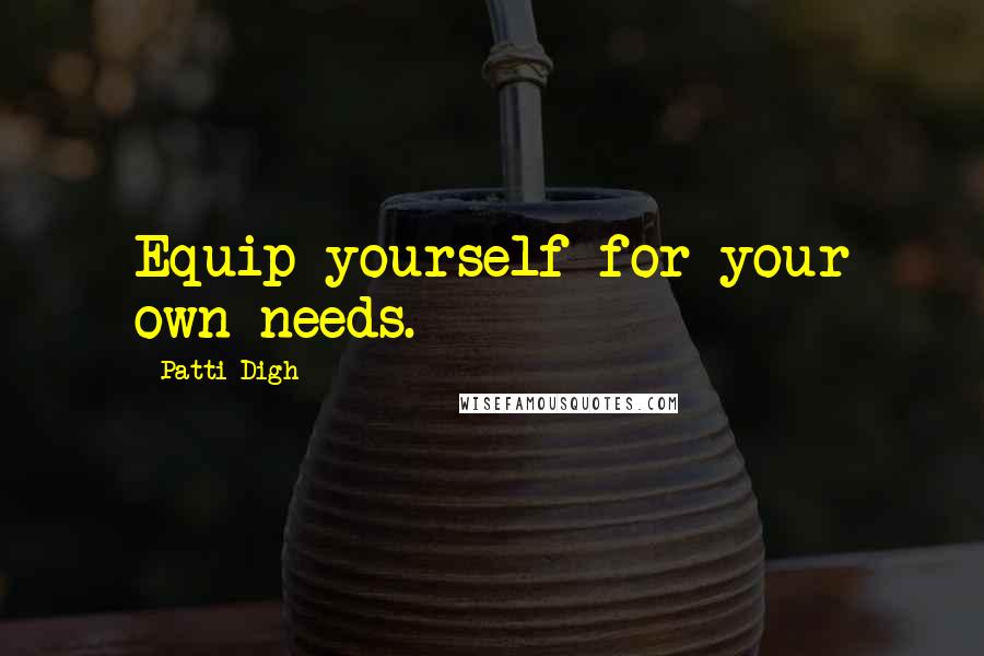 Patti Digh Quotes: Equip yourself for your own needs.