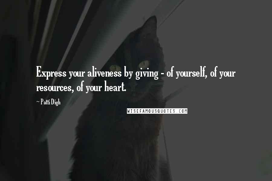 Patti Digh Quotes: Express your aliveness by giving - of yourself, of your resources, of your heart.