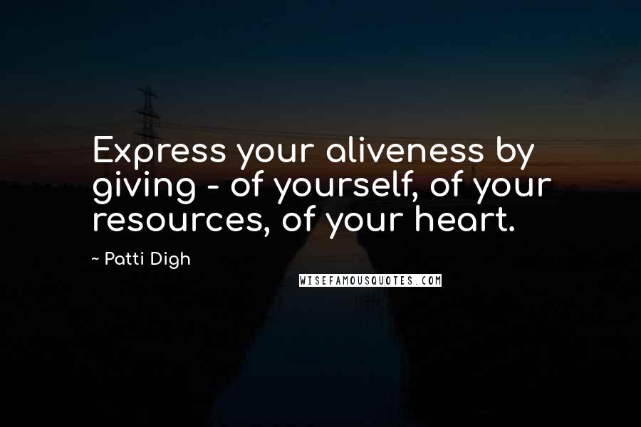 Patti Digh Quotes: Express your aliveness by giving - of yourself, of your resources, of your heart.