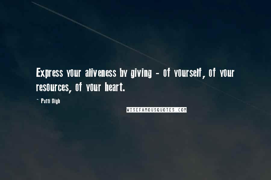 Patti Digh Quotes: Express your aliveness by giving - of yourself, of your resources, of your heart.