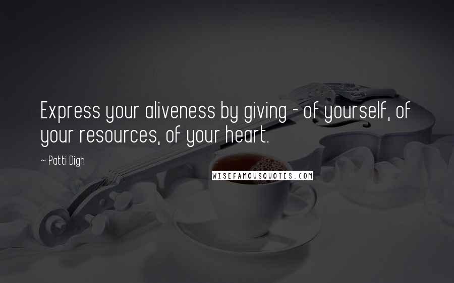 Patti Digh Quotes: Express your aliveness by giving - of yourself, of your resources, of your heart.