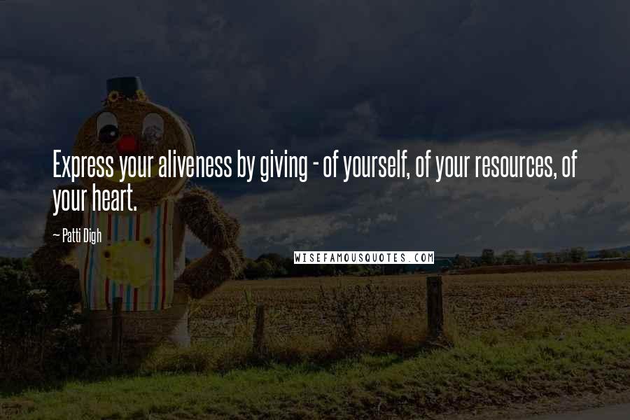 Patti Digh Quotes: Express your aliveness by giving - of yourself, of your resources, of your heart.