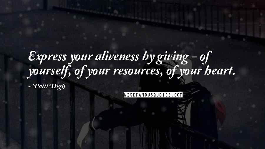 Patti Digh Quotes: Express your aliveness by giving - of yourself, of your resources, of your heart.