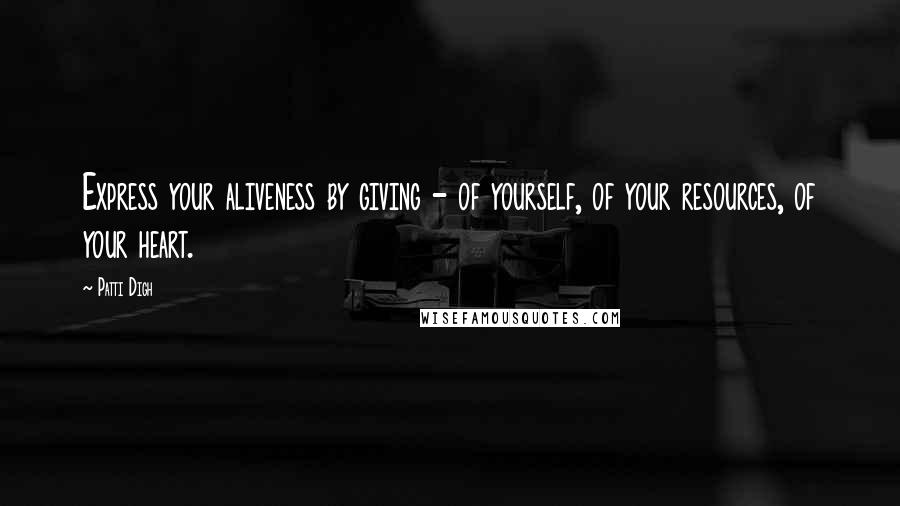 Patti Digh Quotes: Express your aliveness by giving - of yourself, of your resources, of your heart.