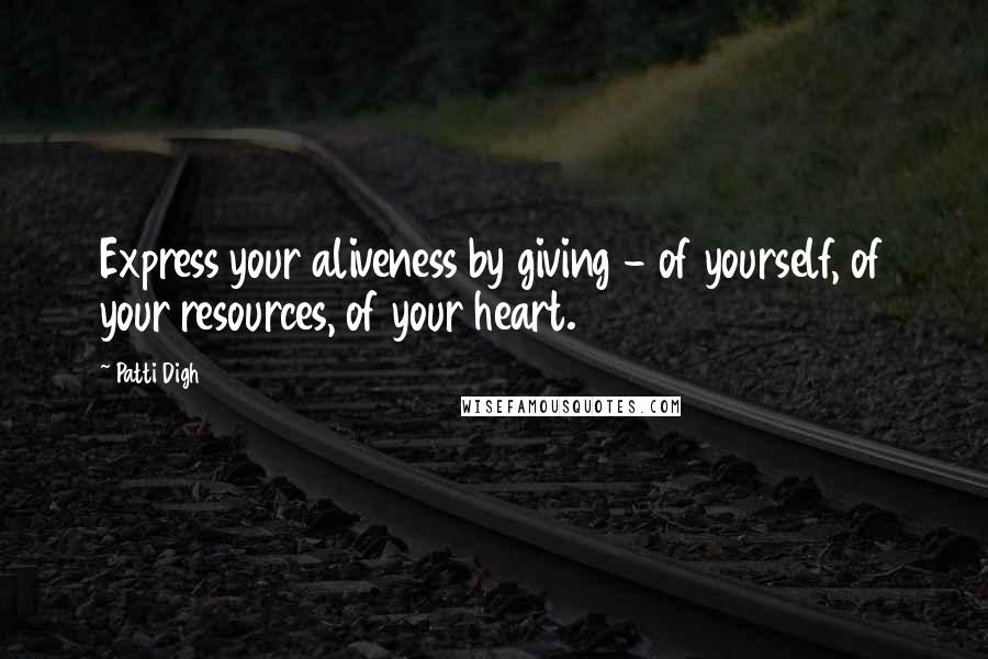 Patti Digh Quotes: Express your aliveness by giving - of yourself, of your resources, of your heart.