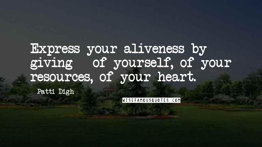 Patti Digh Quotes: Express your aliveness by giving - of yourself, of your resources, of your heart.