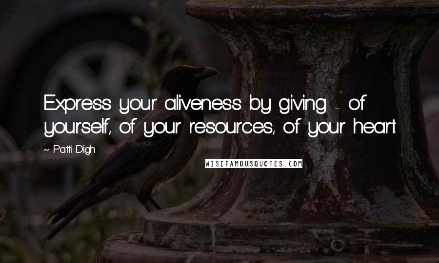 Patti Digh Quotes: Express your aliveness by giving - of yourself, of your resources, of your heart.