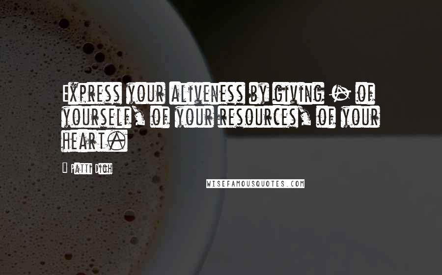 Patti Digh Quotes: Express your aliveness by giving - of yourself, of your resources, of your heart.
