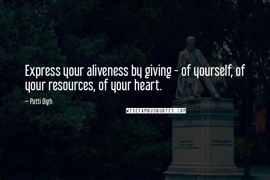 Patti Digh Quotes: Express your aliveness by giving - of yourself, of your resources, of your heart.
