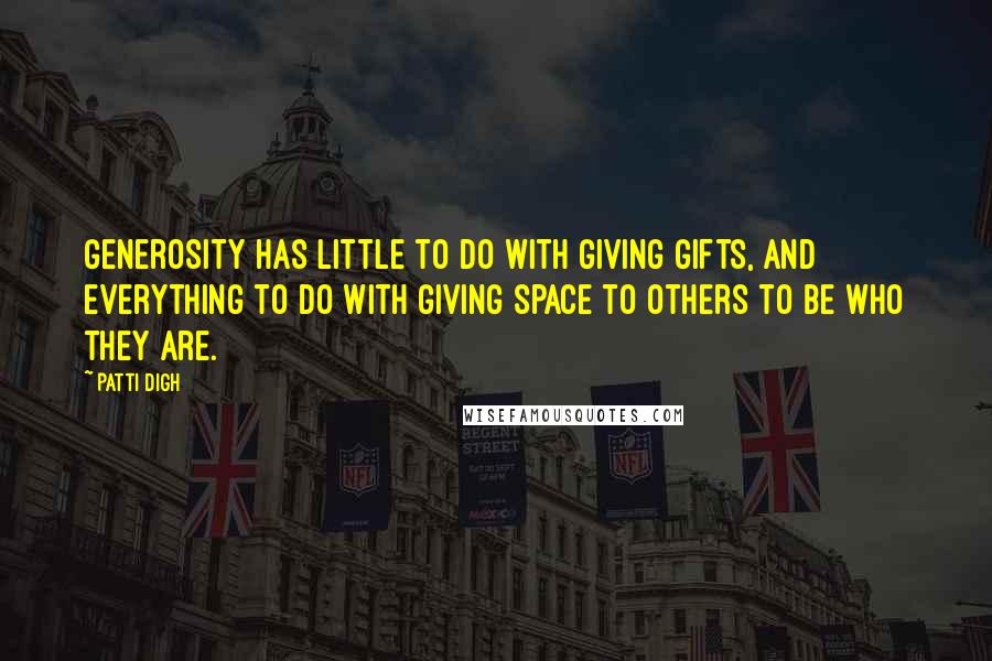 Patti Digh Quotes: Generosity has little to do with giving gifts, and everything to do with giving space to others to be who they are.