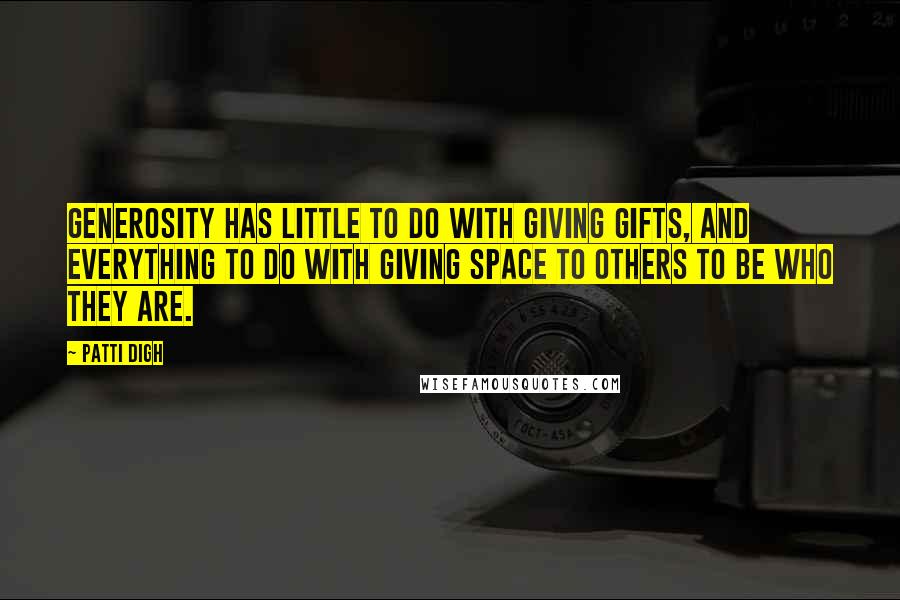 Patti Digh Quotes: Generosity has little to do with giving gifts, and everything to do with giving space to others to be who they are.