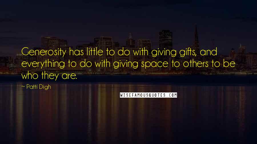 Patti Digh Quotes: Generosity has little to do with giving gifts, and everything to do with giving space to others to be who they are.