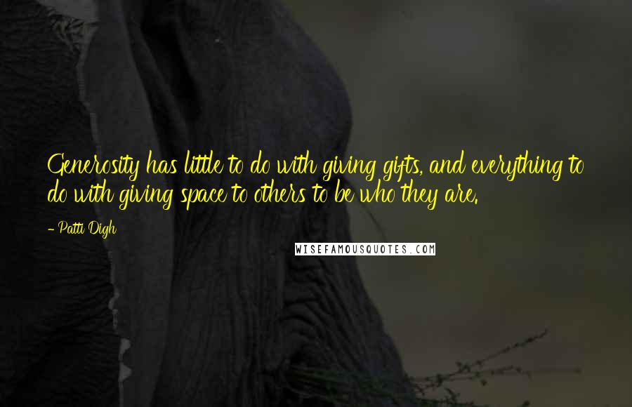 Patti Digh Quotes: Generosity has little to do with giving gifts, and everything to do with giving space to others to be who they are.