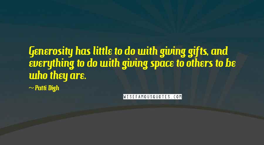 Patti Digh Quotes: Generosity has little to do with giving gifts, and everything to do with giving space to others to be who they are.