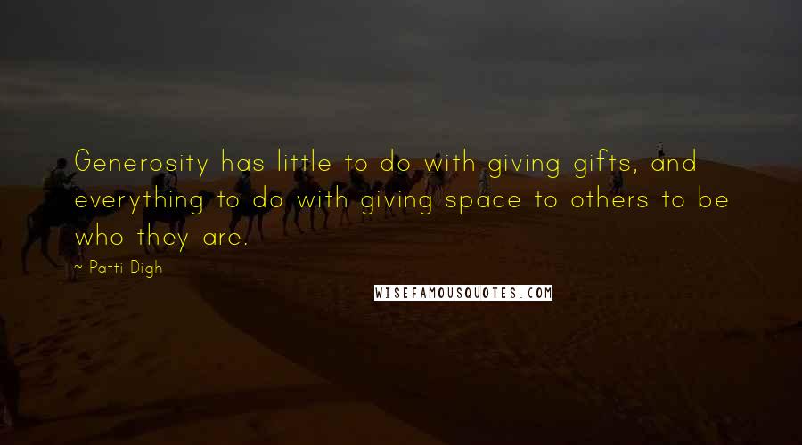 Patti Digh Quotes: Generosity has little to do with giving gifts, and everything to do with giving space to others to be who they are.