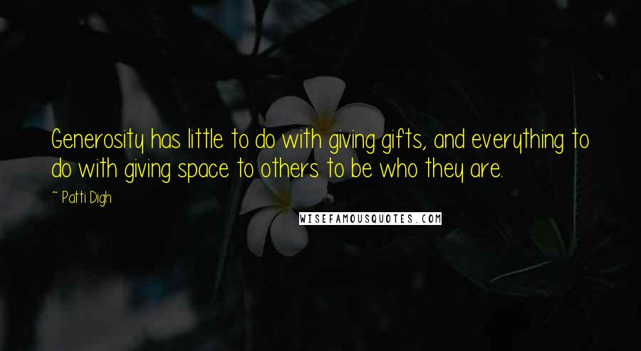 Patti Digh Quotes: Generosity has little to do with giving gifts, and everything to do with giving space to others to be who they are.