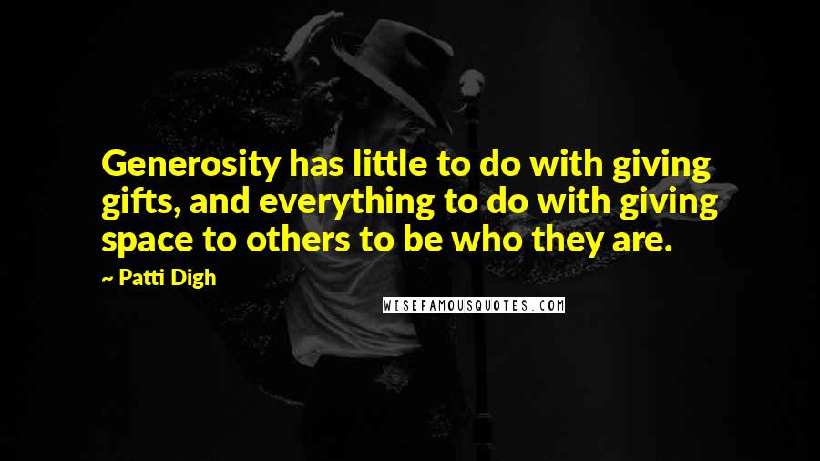 Patti Digh Quotes: Generosity has little to do with giving gifts, and everything to do with giving space to others to be who they are.