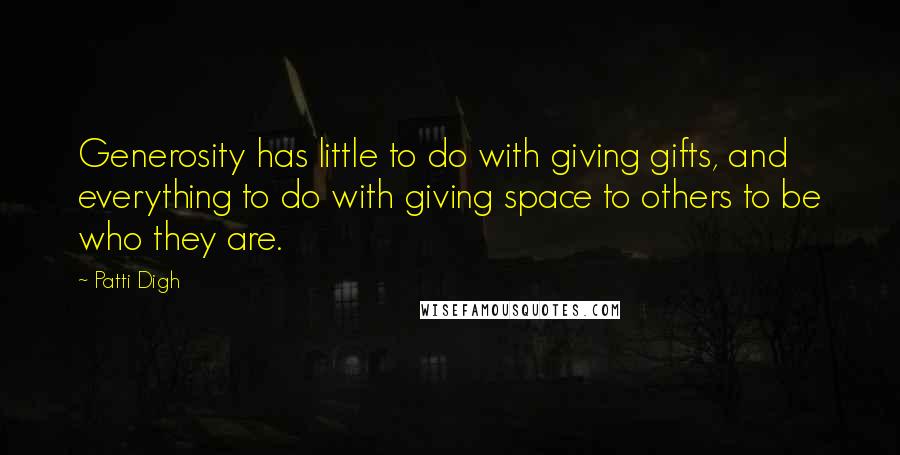 Patti Digh Quotes: Generosity has little to do with giving gifts, and everything to do with giving space to others to be who they are.