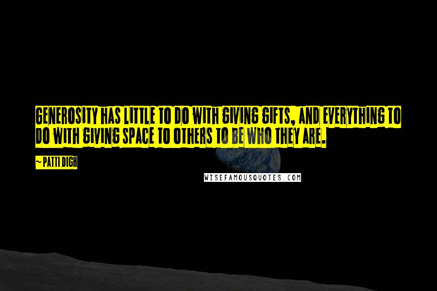 Patti Digh Quotes: Generosity has little to do with giving gifts, and everything to do with giving space to others to be who they are.