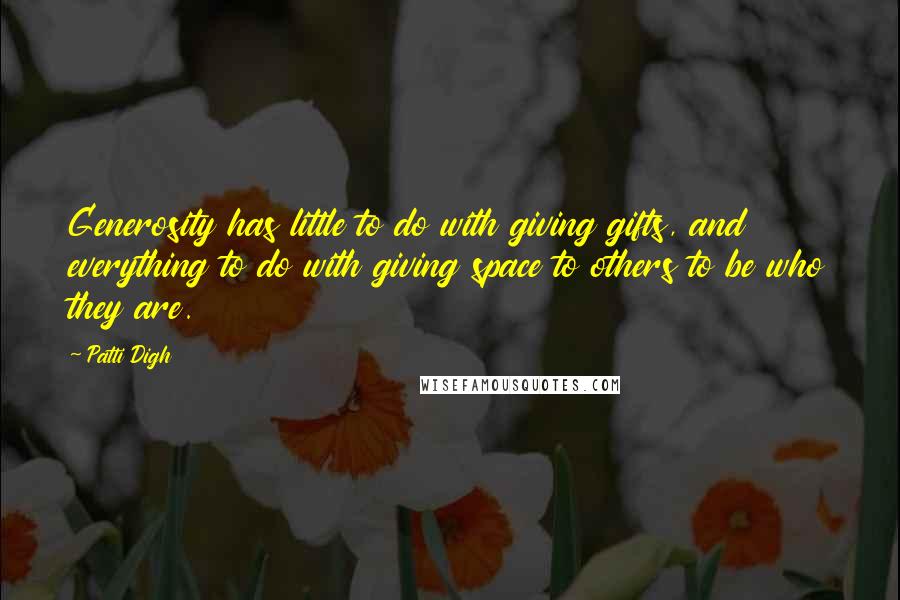 Patti Digh Quotes: Generosity has little to do with giving gifts, and everything to do with giving space to others to be who they are.