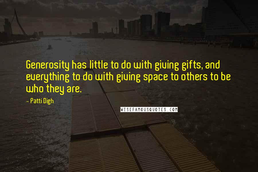 Patti Digh Quotes: Generosity has little to do with giving gifts, and everything to do with giving space to others to be who they are.