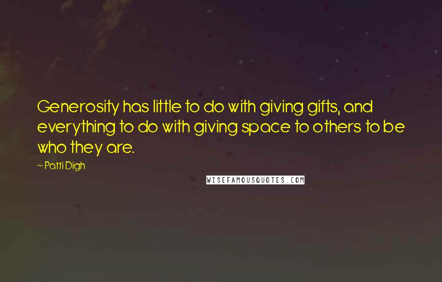 Patti Digh Quotes: Generosity has little to do with giving gifts, and everything to do with giving space to others to be who they are.