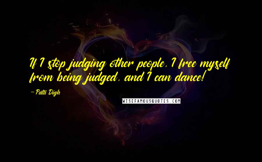 Patti Digh Quotes: If I stop judging other people, I free myself from being judged, and I can dance!