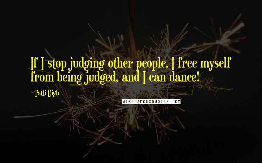 Patti Digh Quotes: If I stop judging other people, I free myself from being judged, and I can dance!