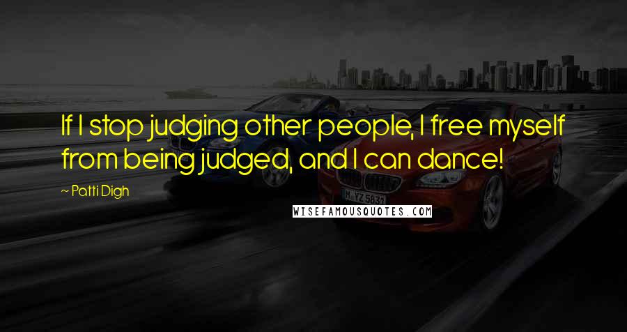 Patti Digh Quotes: If I stop judging other people, I free myself from being judged, and I can dance!