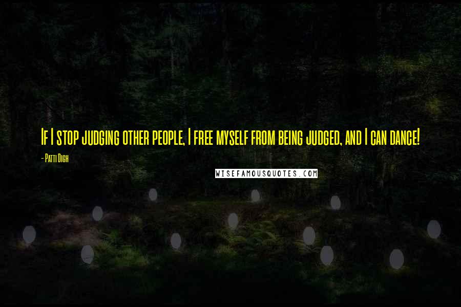 Patti Digh Quotes: If I stop judging other people, I free myself from being judged, and I can dance!
