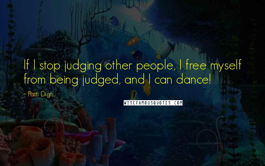 Patti Digh Quotes: If I stop judging other people, I free myself from being judged, and I can dance!
